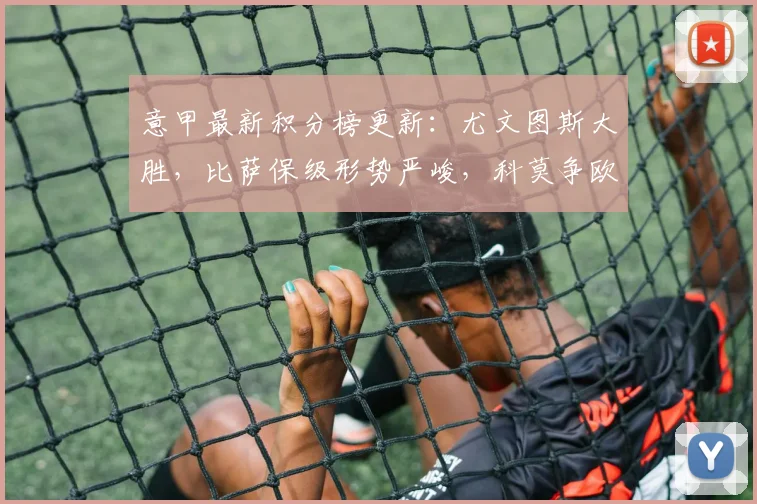 意甲最新积分榜更新：尤文图斯大胜，比萨保级形势严峻，科莫争欧冠希望显现